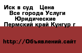 Иск в суд › Цена ­ 1 500 - Все города Услуги » Юридические   . Пермский край,Кунгур г.